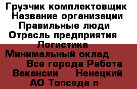 Грузчик-комплектовщик › Название организации ­ Правильные люди › Отрасль предприятия ­ Логистика › Минимальный оклад ­ 26 000 - Все города Работа » Вакансии   . Ненецкий АО,Топседа п.